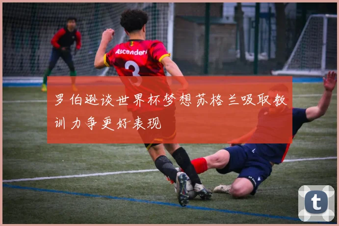 罗伯逊谈世界杯梦想苏格兰吸取教训力争更好表现