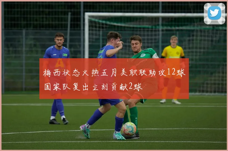 梅西状态火热五月美职联助攻12球国家队复出立刻贡献2球
