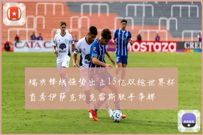 瑞典锋线强势出击15亿双枪世界杯首秀伊萨克约克雷斯联手争辉