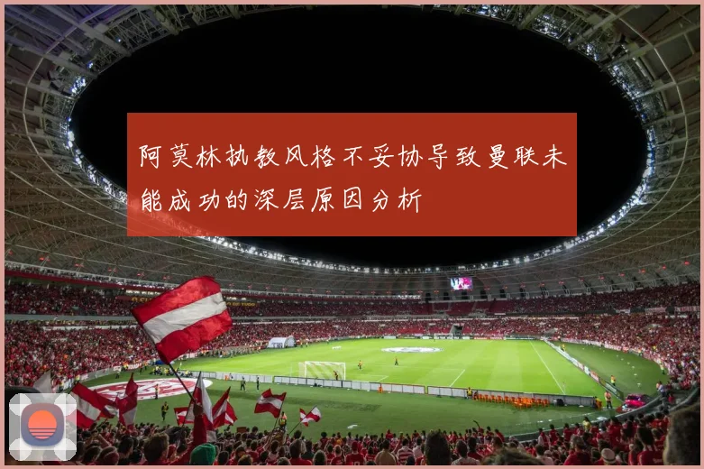 阿莫林执教风格不妥协导致曼联未能成功的深层原因分析