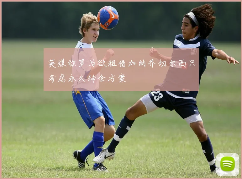 英媒称罗马欲租借加纳乔切尔西只考虑永久转会方案