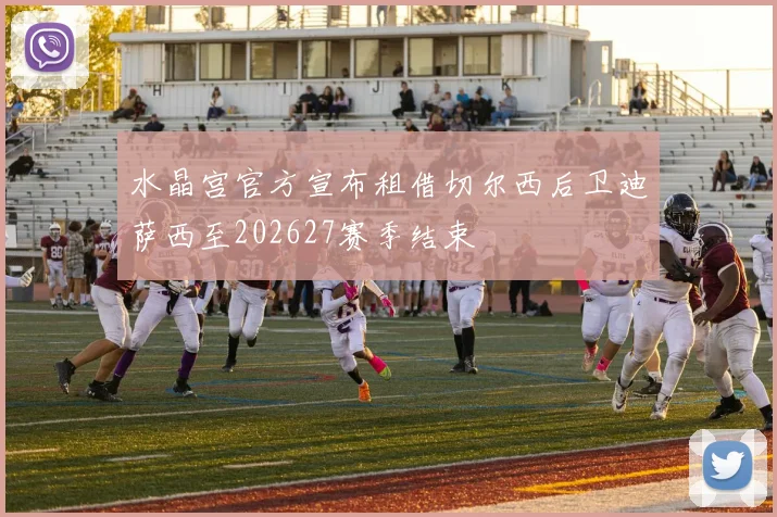 水晶宫官方宣布租借切尔西后卫迪萨西至202627赛季结束