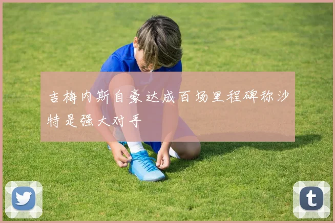 吉梅内斯自豪达成百场里程碑称沙特是强大对手