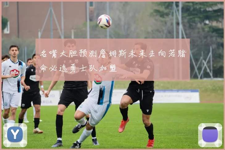 名嘴大胆预测詹姆斯未来去向若赌命必选勇士队加盟