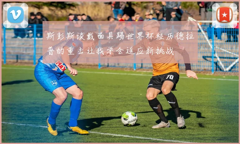 斯彭斯谈戴面具踢世界杯经历德拉普的重击让我学会适应新挑战