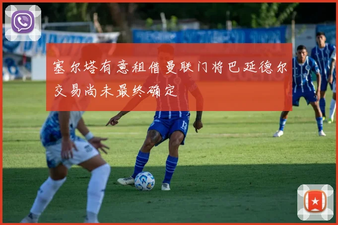 塞尔塔有意租借曼联门将巴延德尔交易尚未最终确定