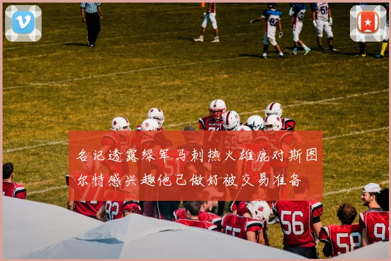 名记透露绿军马刺热火雄鹿对斯图尔特感兴趣他已做好被交易准备