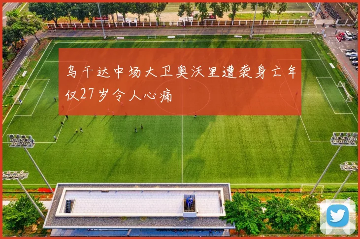 乌干达中场大卫奥沃里遭袭身亡年仅27岁令人心痛