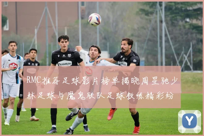 RMC推荐足球影片榜单揭晓周星驰少林足球与魔鬼联队足球教练精彩纷呈