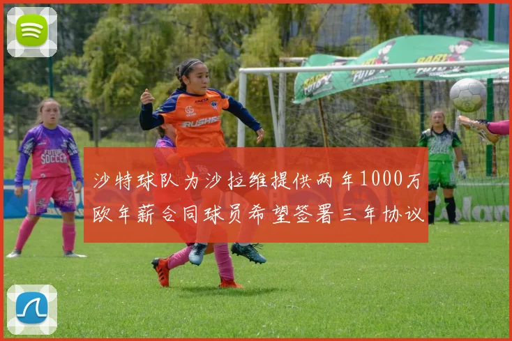 沙特球队为沙拉维提供两年1000万欧年薪合同球员希望签署三年协议