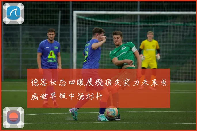 德容状态回暖展现顶尖实力未来或成世界级中场标杆