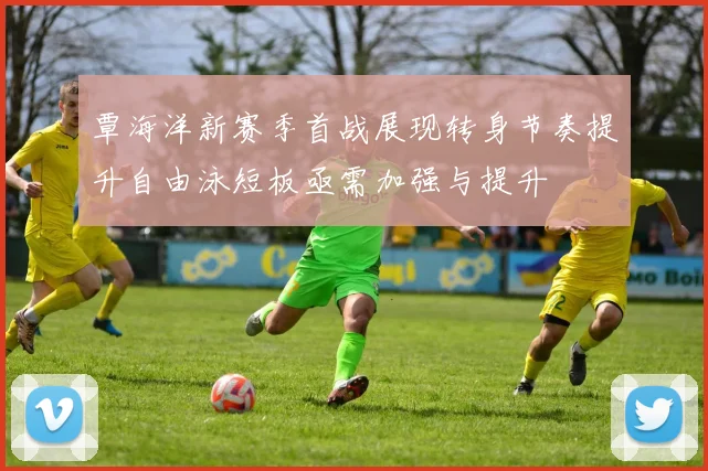 覃海洋新赛季首战展现转身节奏提升自由泳短板亟需加强与提升