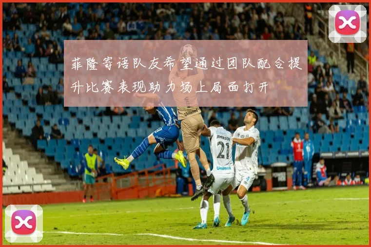 菲隆寄语队友希望通过团队配合提升比赛表现助力场上局面打开
