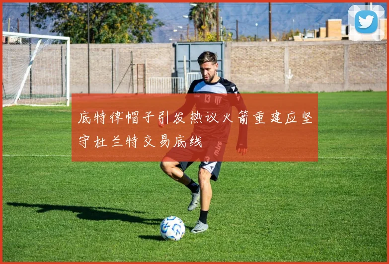 底特律帽子引发热议火箭重建应坚守杜兰特交易底线