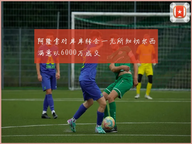 阿隆索对库库转会一无所知切尔西满意以6000万成交