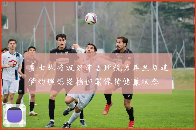 勇士队将波尔津吉斯视为库里与追梦的理想搭档但需保持健康状态
