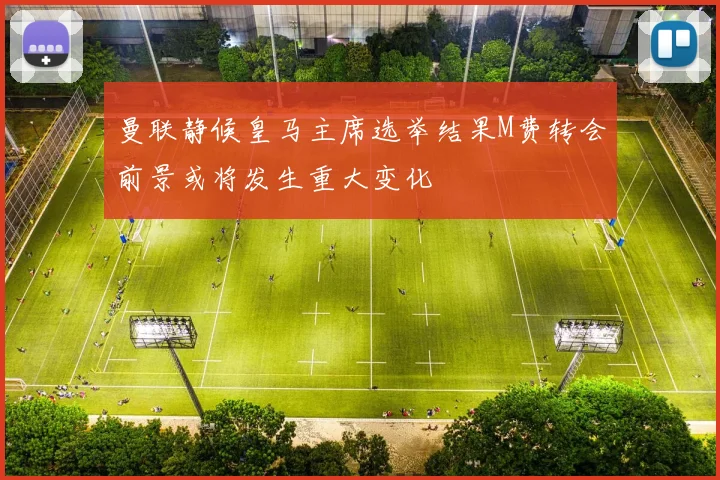 曼联静候皇马主席选举结果M费转会前景或将发生重大变化
