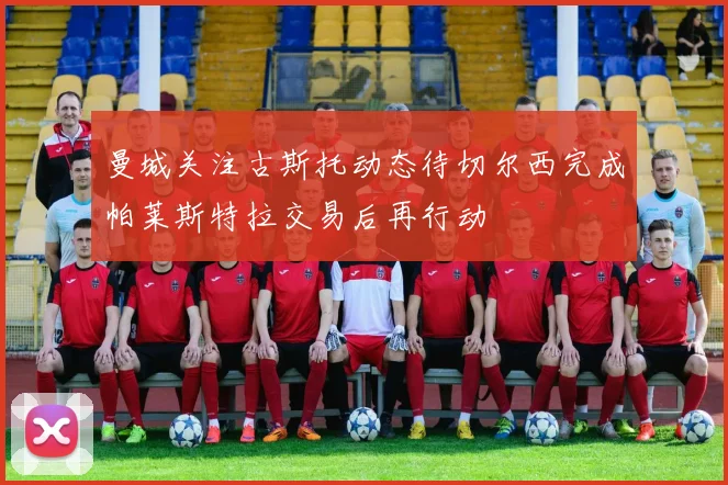 曼城关注古斯托动态待切尔西完成帕莱斯特拉交易后再行动